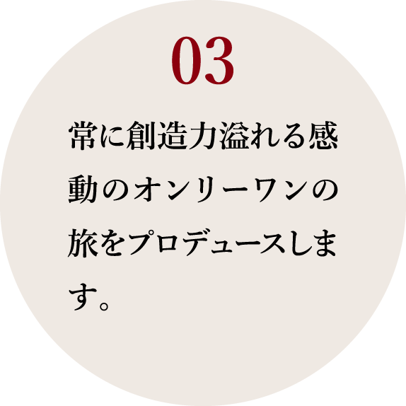 03_常に創造力溢れる感動のオンリーワンの旅をプロデュースします。